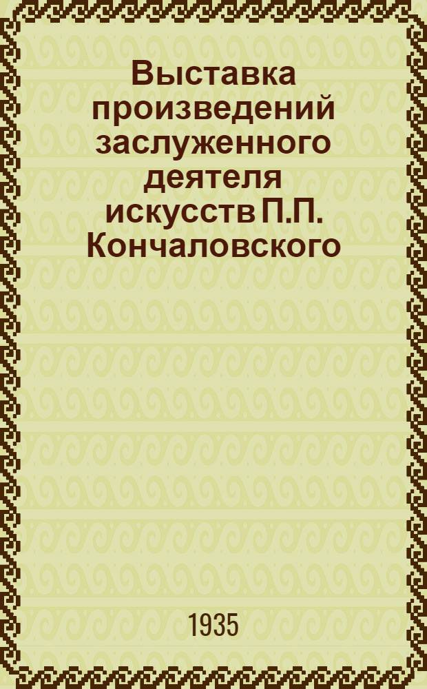 Выставка произведений заслуженного деятеля искусств П.П. Кончаловского : 1933-1934 : Каталог