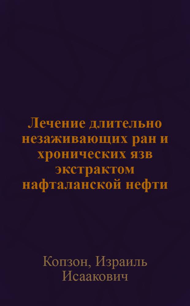 Лечение длительно незаживающих ран и хронических язв экстрактом нафталанской нефти : (Эксперим. и клинич. исследования)