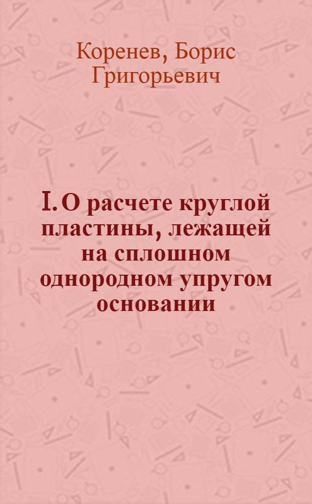 I. О расчете круглой пластины, лежащей на сплошном однородном упругом основании; II. Колебания круглой пластины с опорами точечного типа или присоединенными сосредоточенными массами; III. Колебания круглой пластины на упругом основании