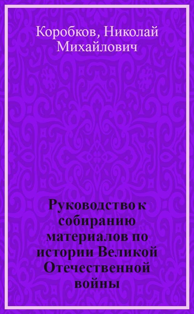 Руководство к собиранию материалов по истории Великой Отечественной войны : (Для музеев и краевед. организаций)
