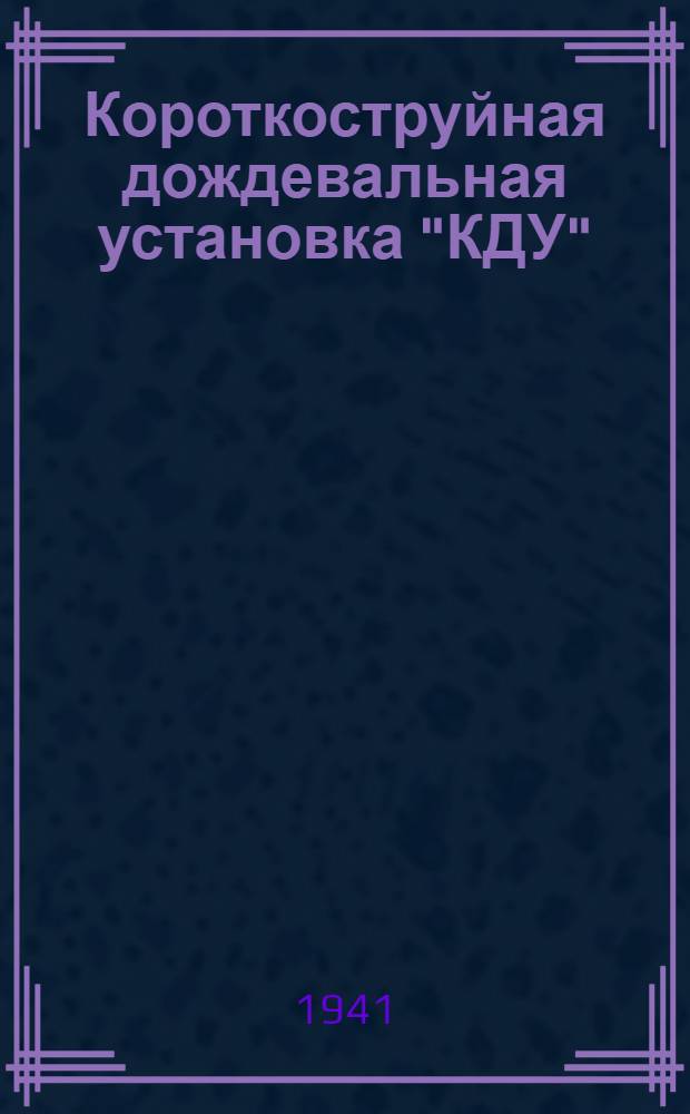 Короткоструйная дождевальная установка "КДУ" : (Модель 1940 г.) : Описание, эксплоатация и уход