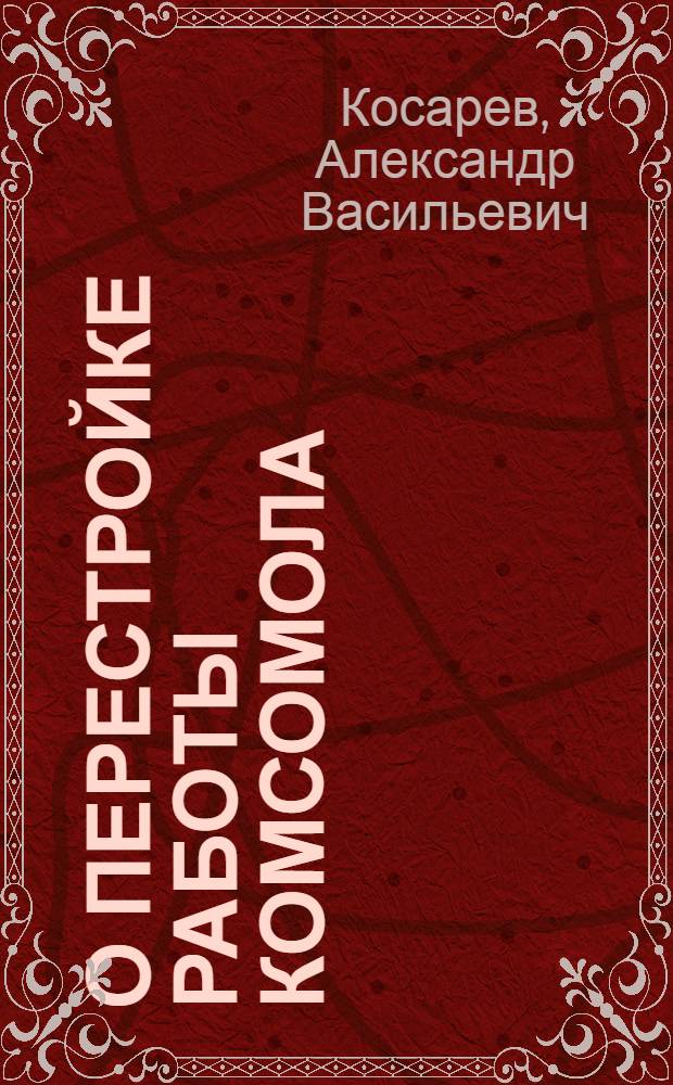 О перестройке работы комсомола : Доклад т. А.В. Косарева на XI пленуме ЦК ВЛКСМ IX созыва
