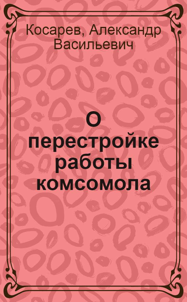 О перестройке работы комсомола : Доклад на XI пленуме ЦК ВЛКСМ IX созыва
