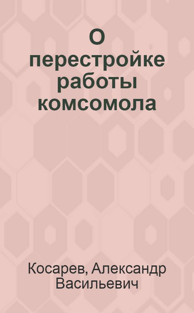О перестройке работы комсомола : Доклад на XI пленуме ЦК ВЛКСМ IX созыва