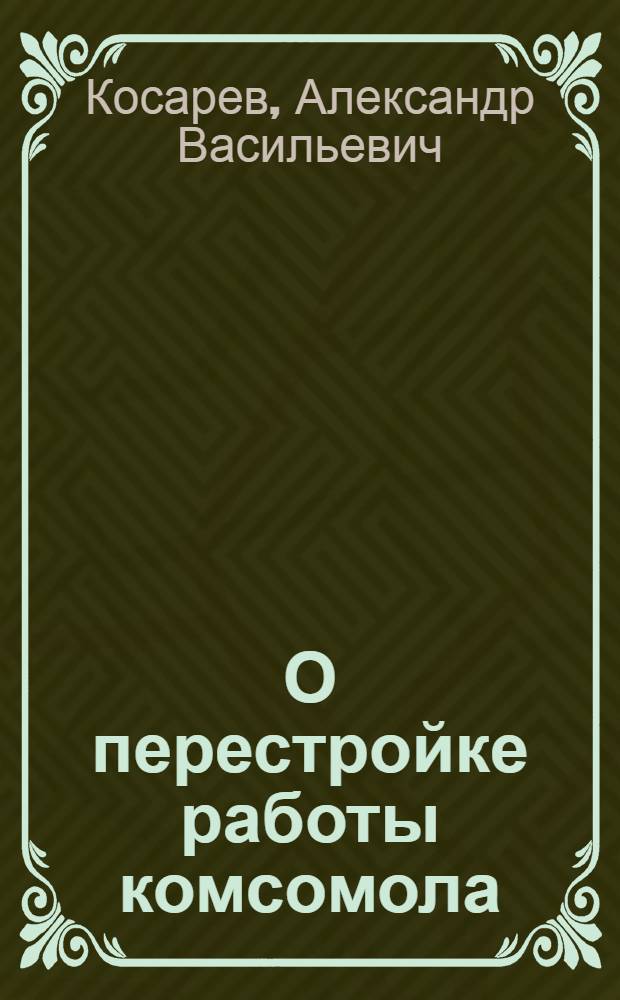О перестройке работы комсомола : Доклад на XI пленуме ЦК ВЛКСМ IX созыва