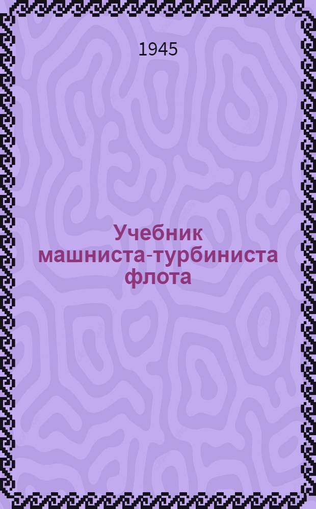 Учебник машниста-турбиниста флота : Принят УПК ВМФ в качестве учебника для школ ВМФ, обучающих турбинистов