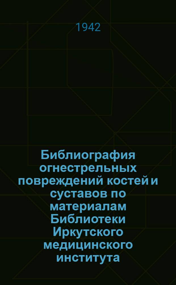 Библиография огнестрельных повреждений костей и суставов по материалам Библиотеки Иркутского медицинского института : Вып. 1-. Вып. 1