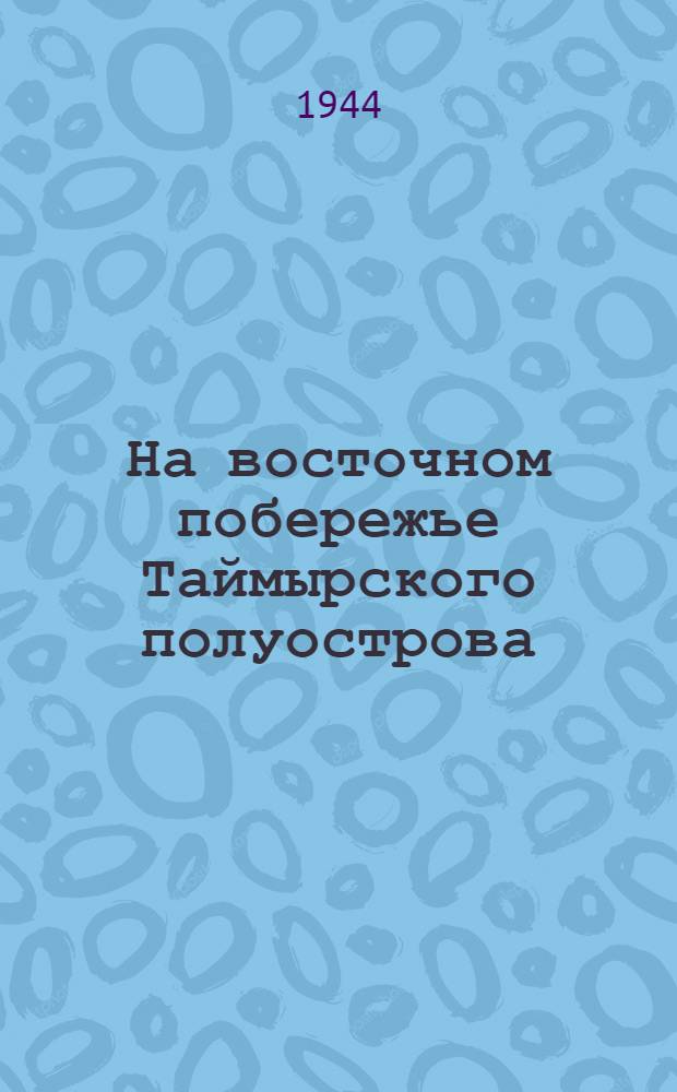 На восточном побережье Таймырского полуострова : Опыт Вост.-Таймыр. экспедиции Гидрогр. упр. Главсевморпути 1940-1941 гг