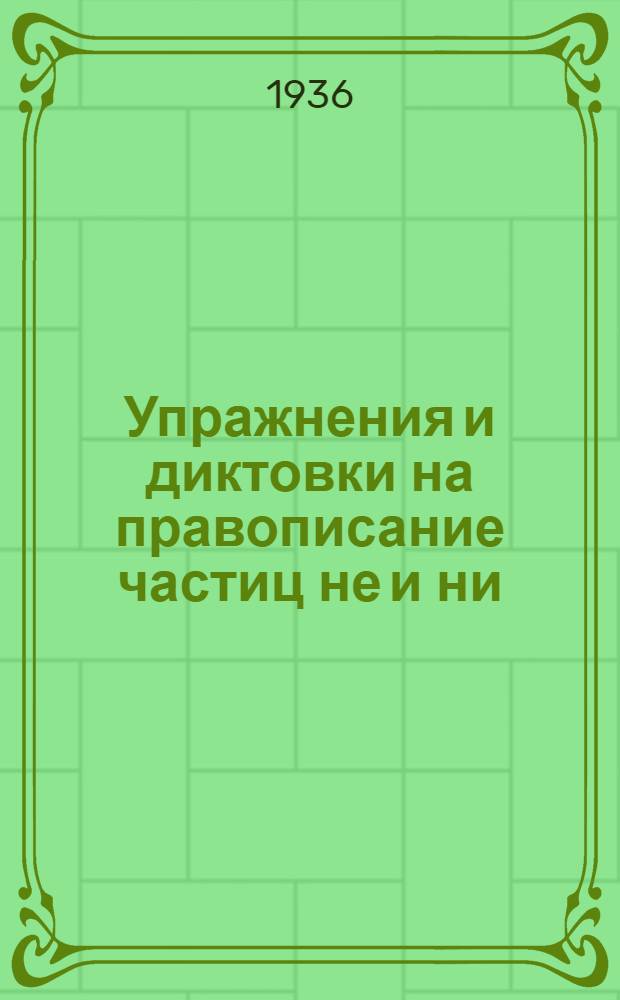 Упражнения и диктовки на правописание частиц не и ни : Пособие для неполной сред. и сред. школы : Утв. НКП РСФСР