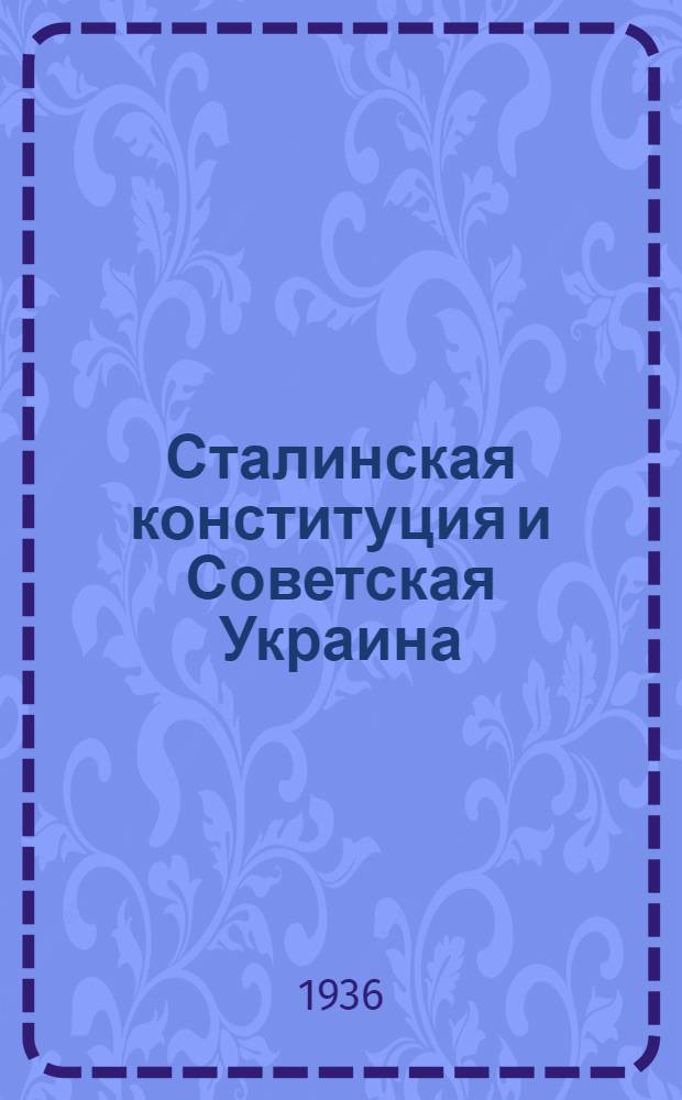 Сталинская конституция и Советская Украина : Речь на Чрезв. VIII Всесоюз. съезде советов 26 ноября 1936 г