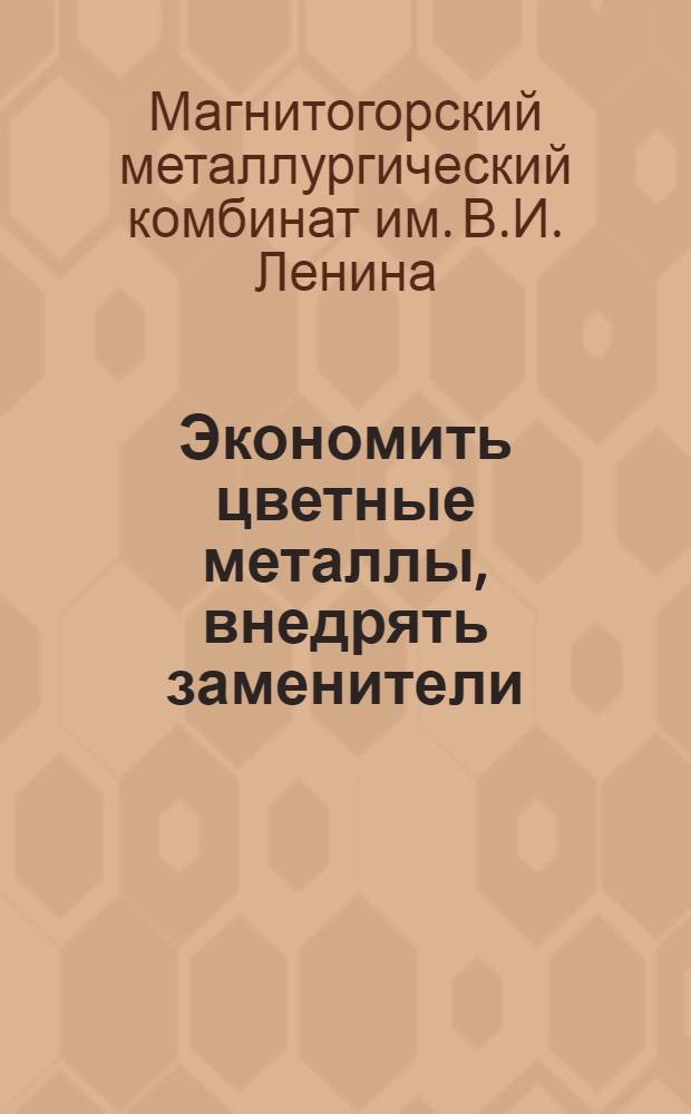 Экономить цветные металлы, внедрять заменители : (Решения технического совещания работников цехов и управления Магнитогорского комбината, состоявшегося 10 марта 1940 г. при Доме Техники)