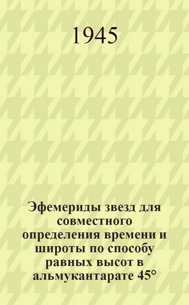 Эфемериды звезд для совместного определения времени и широты по способу равных высот в альмукантарате 45° : Вып. 1-. Вып. 1 : Для широт от +29°30 до 45°30