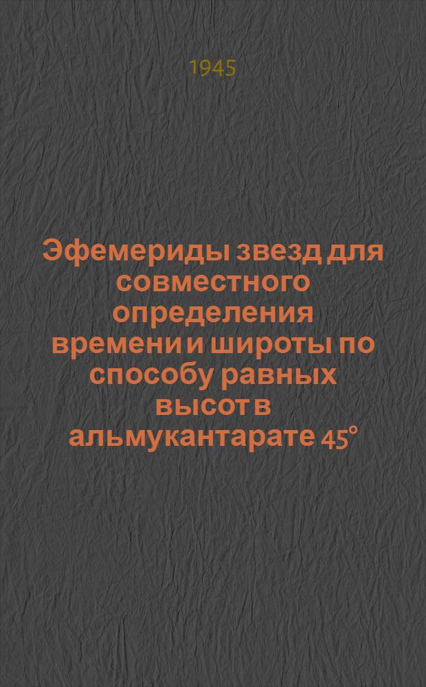 Эфемериды звезд для совместного определения времени и широты по способу равных высот в альмукантарате 45° : Вып. 1-. Вып. 2 : Для широт от +45°30 до +70°30