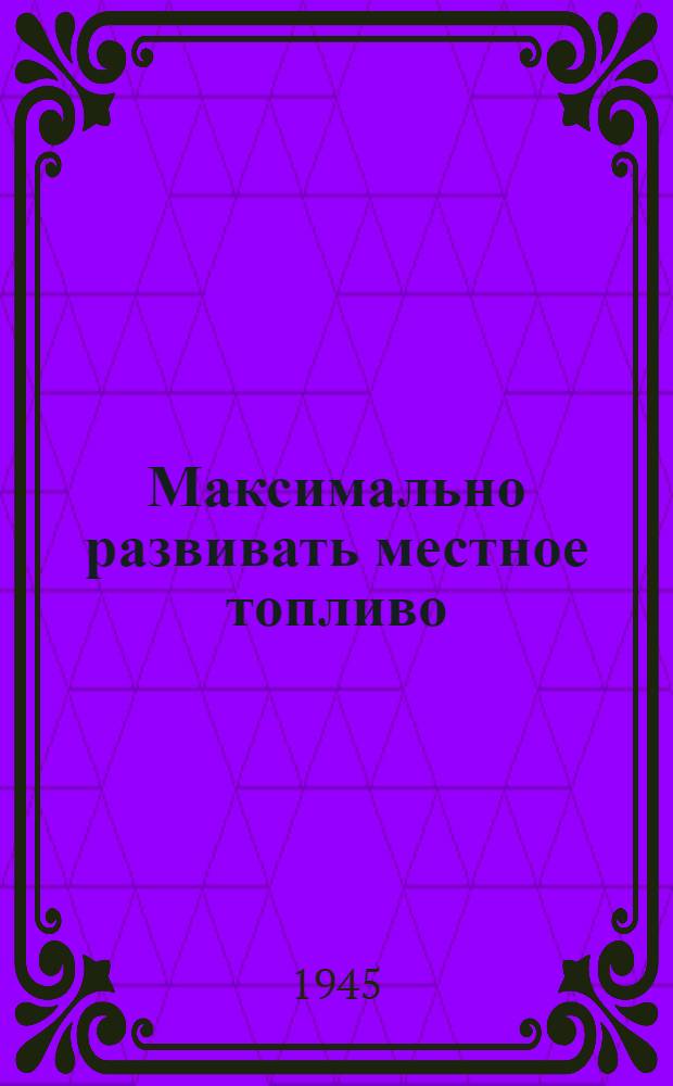 Максимально развивать местное топливо : (Сб. статей, посвящ. Совещ. работников угольной пром-сти НКМТП РСФСР)
