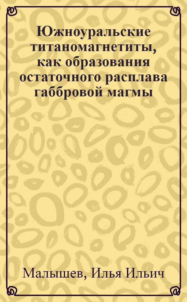 Южноуральские титаномагнетиты, как образования остаточного расплава габбровой магмы : (Тезисы диссертации на степень кандидата геол.-минерал. наук)
