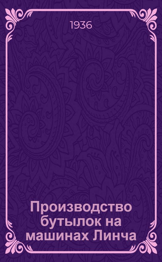 Производство бутылок на машинах Линча : Утв. ГУУЗ НКЛП СССР в качестве учебника по техминимуму для рабочих стекольной пром-сти