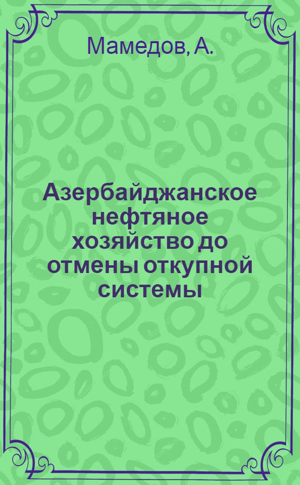 Азербайджанское нефтяное хозяйство до отмены откупной системы (1800-1872 г.г.) : (Краткий исторический очерк)