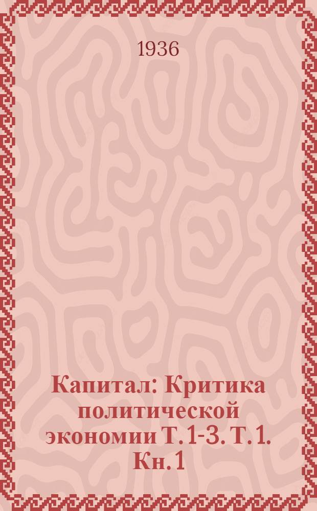 Капитал : Критика политической экономии Т. 1-3. Т. 1. Кн. 1 : Процесс производства капитала