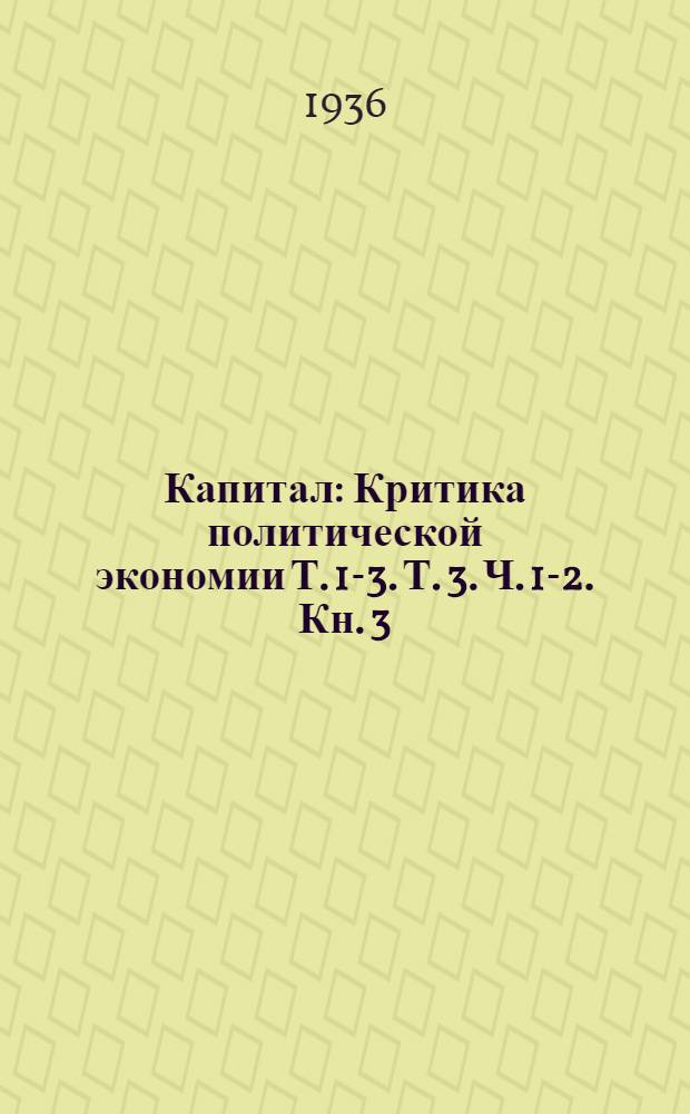 Капитал : Критика политической экономии Т. 1-3. Т. 3. Ч. 1-2. Кн. 3 : Процесс капиталистического производства, взятый в целом
