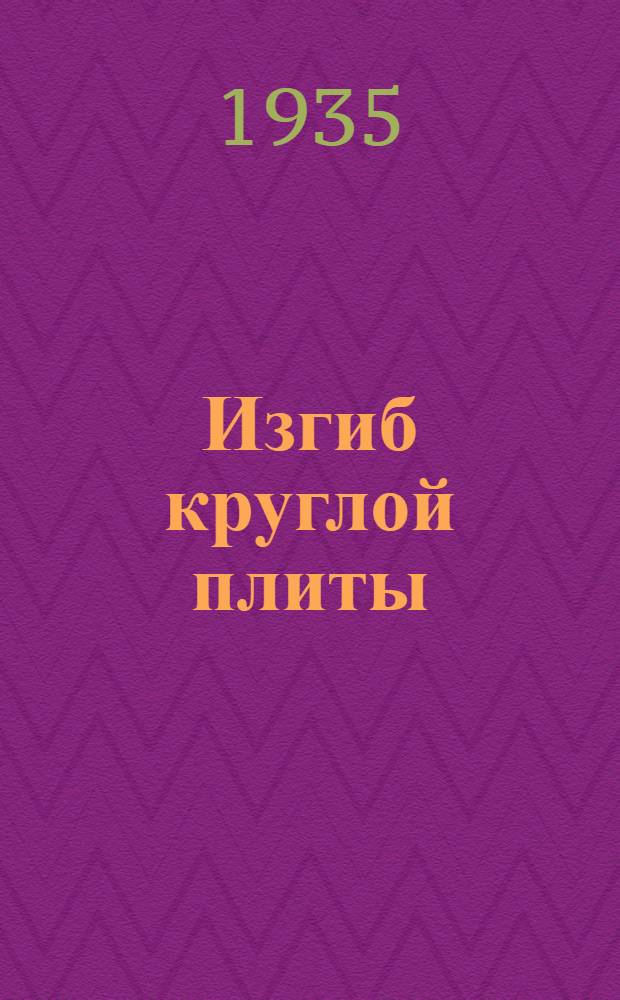 Изгиб круглой плиты : Ч. 1-. Ч. 1 : Плиты постоянной жесткости