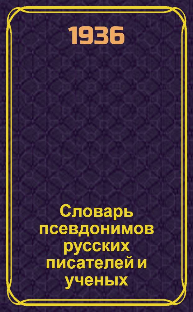 Словарь псевдонимов русских писателей и ученых : в 3-х томах. Т. 1