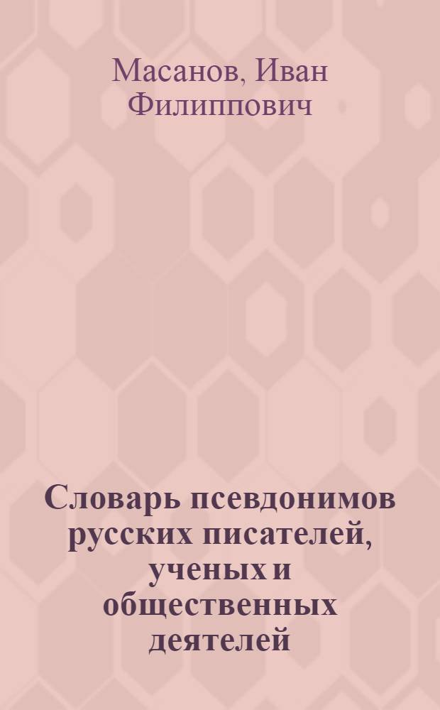 Словарь псевдонимов русских писателей, ученых и общественных деятелей : В 3-х т. Т. 1-