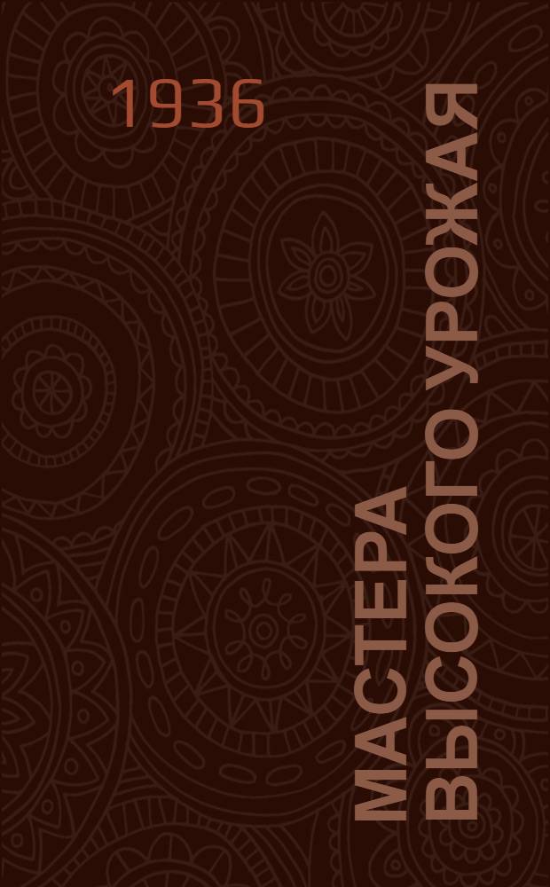 Мастера высокого урожая : Рассказы комбайнеров, трактористов машинистов, пред. колхозов и др. об опыте своей работы 1935 г.