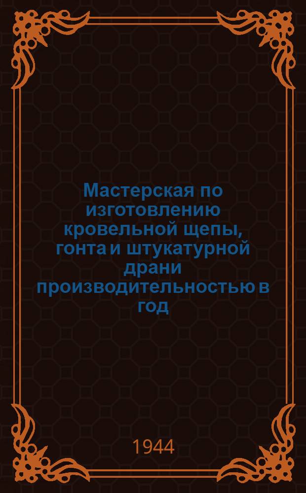 Мастерская по изготовлению кровельной щепы, гонта и штукатурной драни производительностью в год: щепы - 150000 шт., гонта - 150000 шт., драни - 500000 шт.