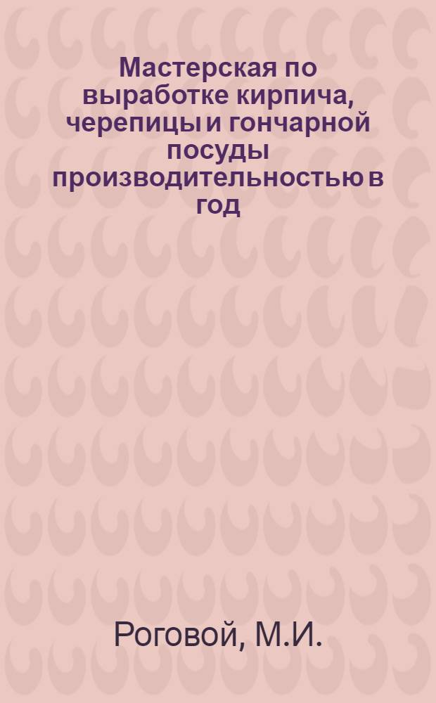 Мастерская по выработке кирпича, черепицы и гончарной посуды производительностью в год: 120 тыс. кирпичей, 50 тыс. черепиц и 55 тыс. л. гончарной посуды