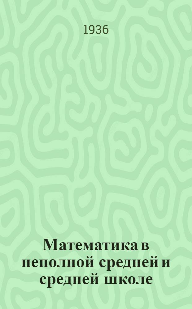 Математика в неполной средней и средней школе : Инструктивно-метод. материал : (На основе итогов 1935/36 учеб. года)