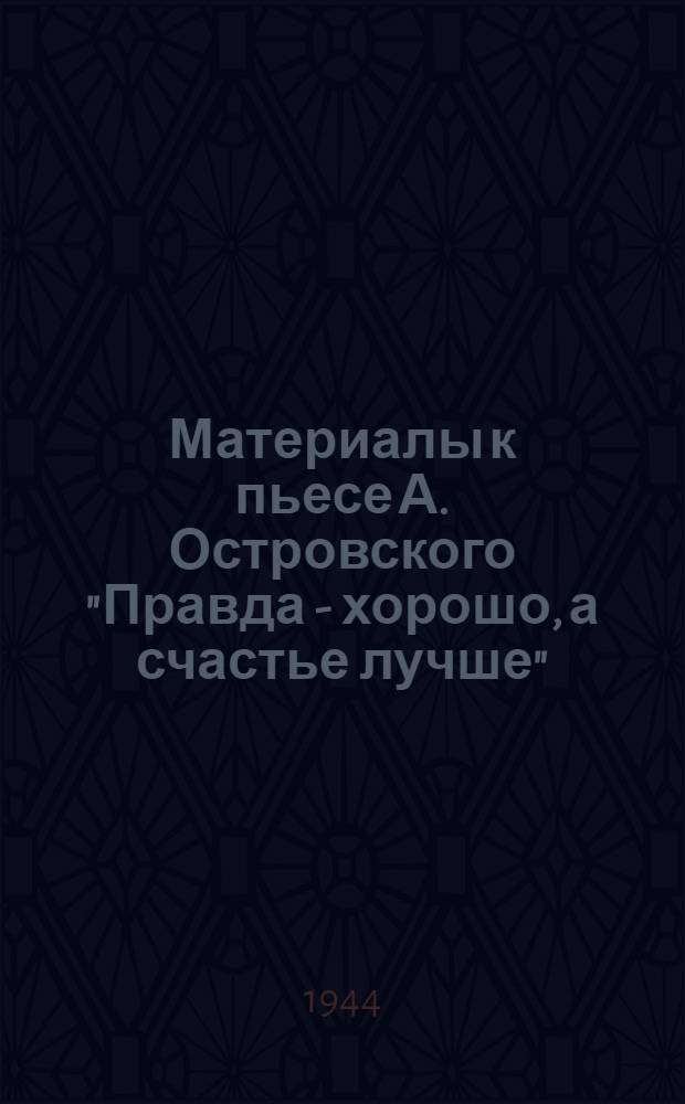 Материалы к пьесе А. Островского "Правда - хорошо, а счастье лучше"