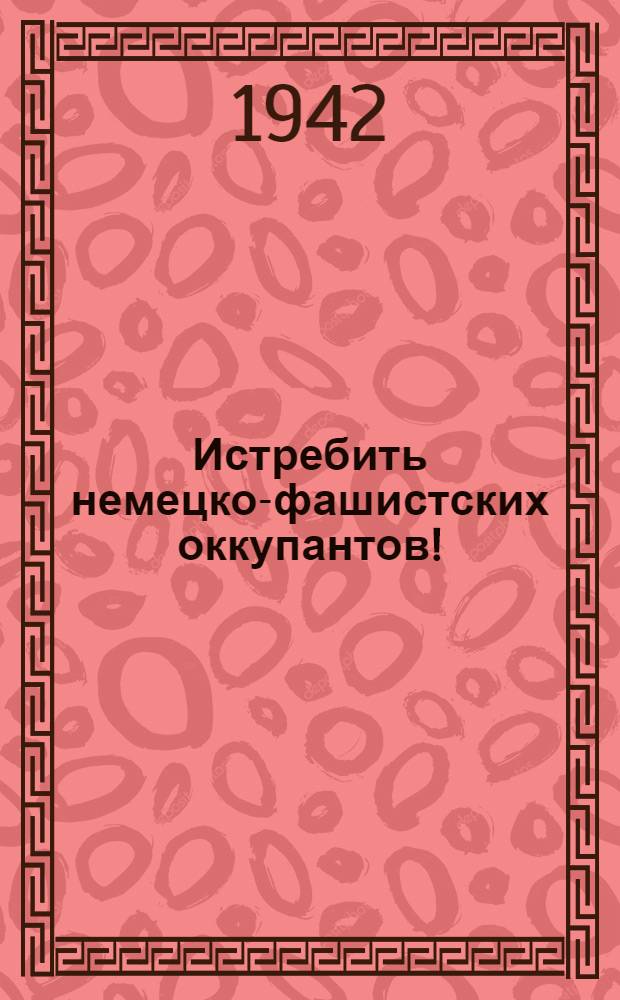 Истребить немецко-фашистских оккупантов!