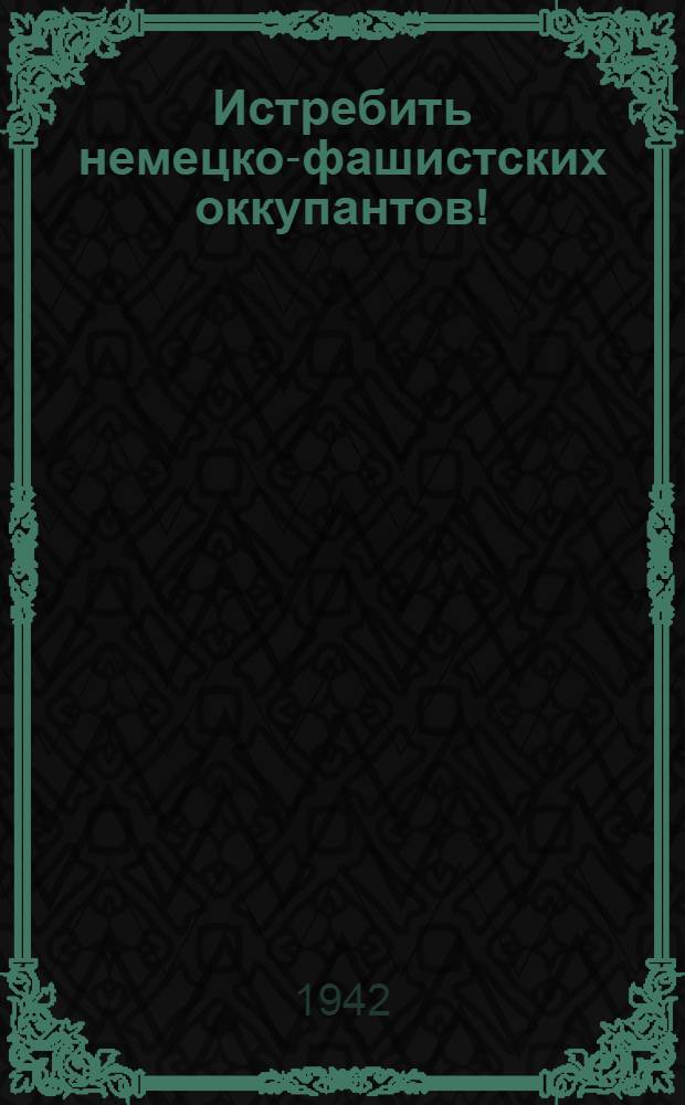 Истребить немецко-фашистских оккупантов!