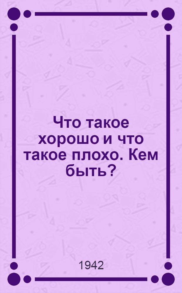 Что такое хорошо и что такое плохо. Кем быть? : Для дошкольного возраста