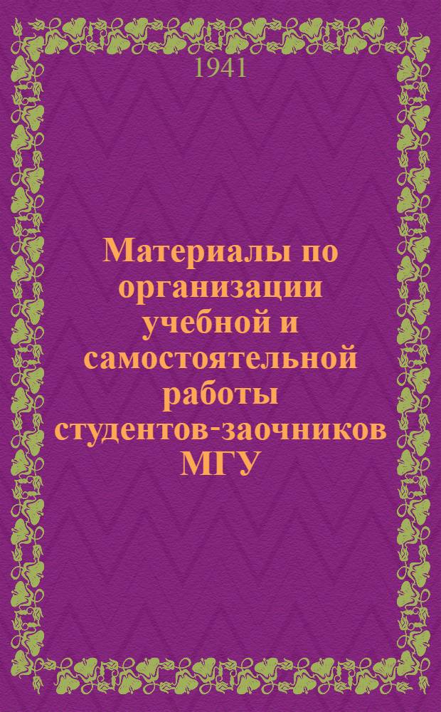 Материалы по организации учебной и самостоятельной работы студентов-заочников МГУ : На 2-ое полугодие и летнюю сессию 1940-1941 учеб. года