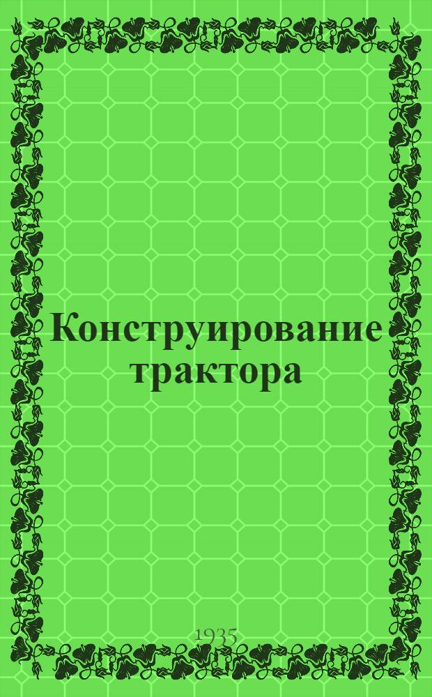 Конструирование трактора : Пособие для студентов высших техн. учеб. заведений и инженеров Ч. 1-. Ч. 1 : Теория трактора