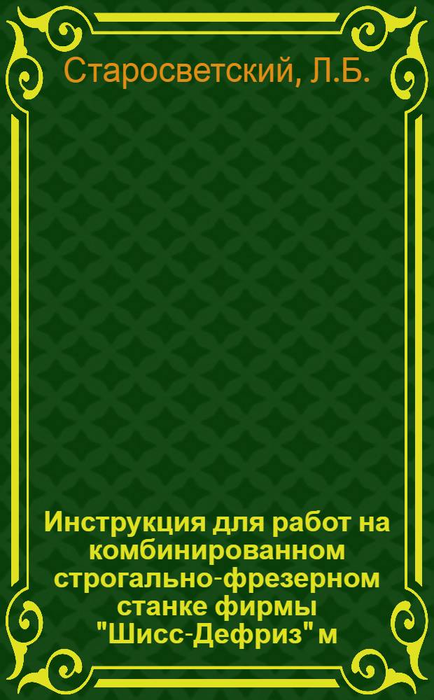 Инструкция для работ на комбинированном строгально-фрезерном станке фирмы "Шисс-Дефриз" м. 9ЕН : Ч. 2. Ч. 1 : Инструкция для работ ...