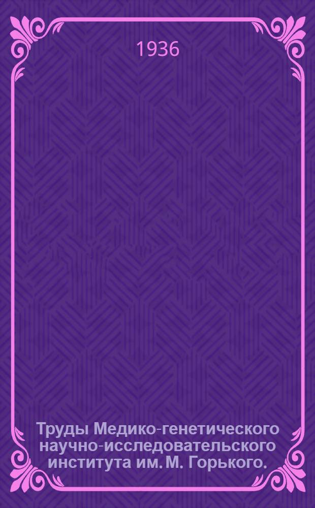 Труды Медико-генетического научно-исследовательского института им. М. Горького .. : Т. 4-. Т. 4