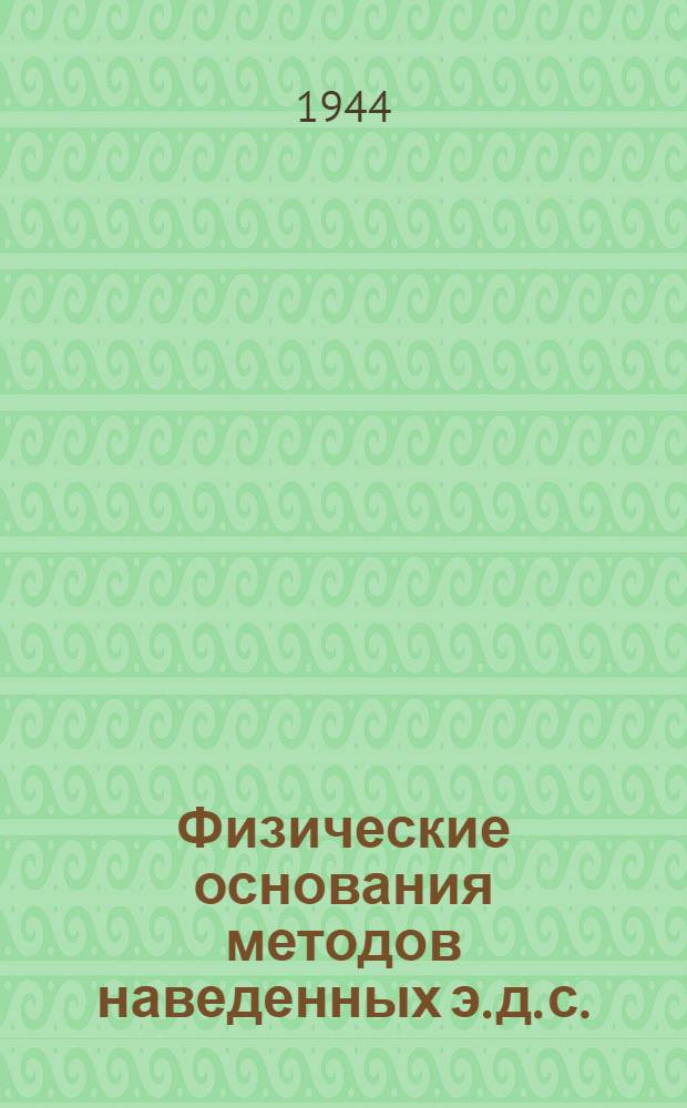 Физические основания методов наведенных э. д. с. : Доложено 23 III 1944 г. на объединенном коллоквиуме секции распространения УКВ Совета радиофизики и радиотехники АН СССР, секции электросвязи АН СССР и кафедры радиотехники Отдельного военного факультета связи Красной Армии : Представлено акад. Б.А. Введенским
