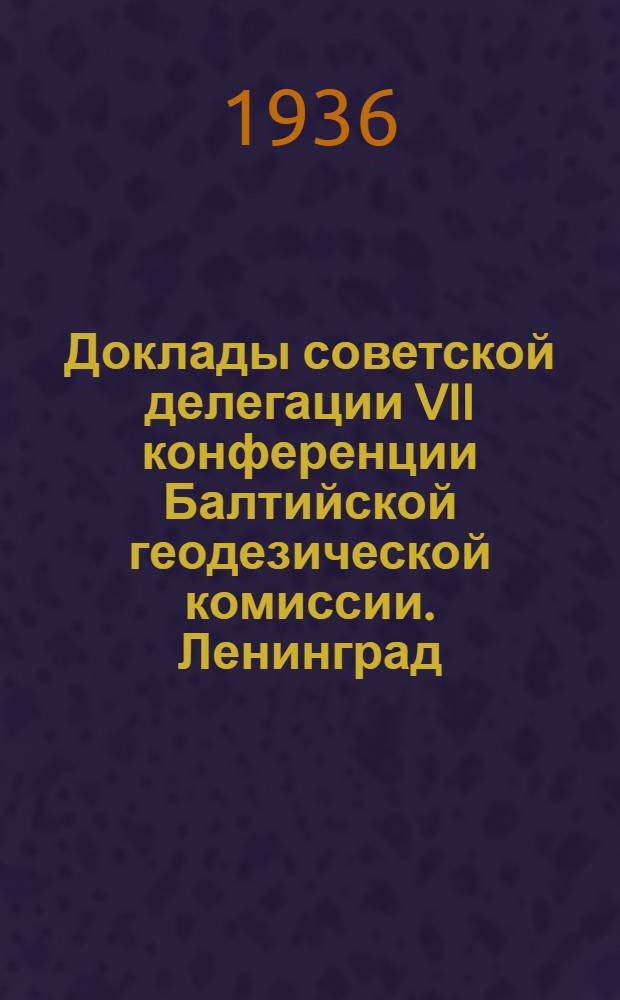 Доклады советской делегации VII конференции Балтийской геодезической комиссии. Ленинград - Москва 1934