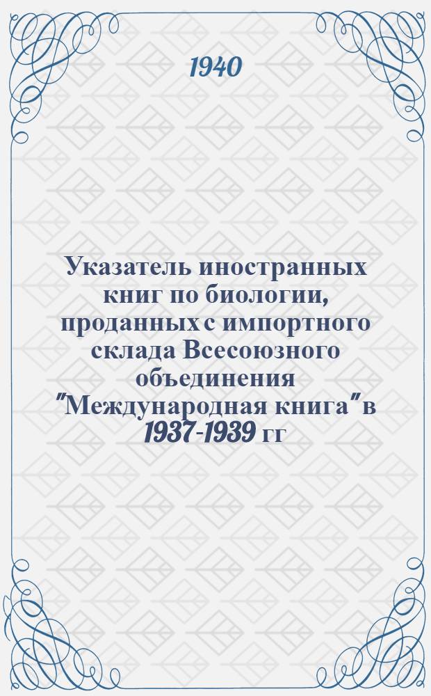 Указатель иностранных книг по биологии, проданных с импортного склада Всесоюзного объединения "Международная книга" в 1937-1939 гг.
