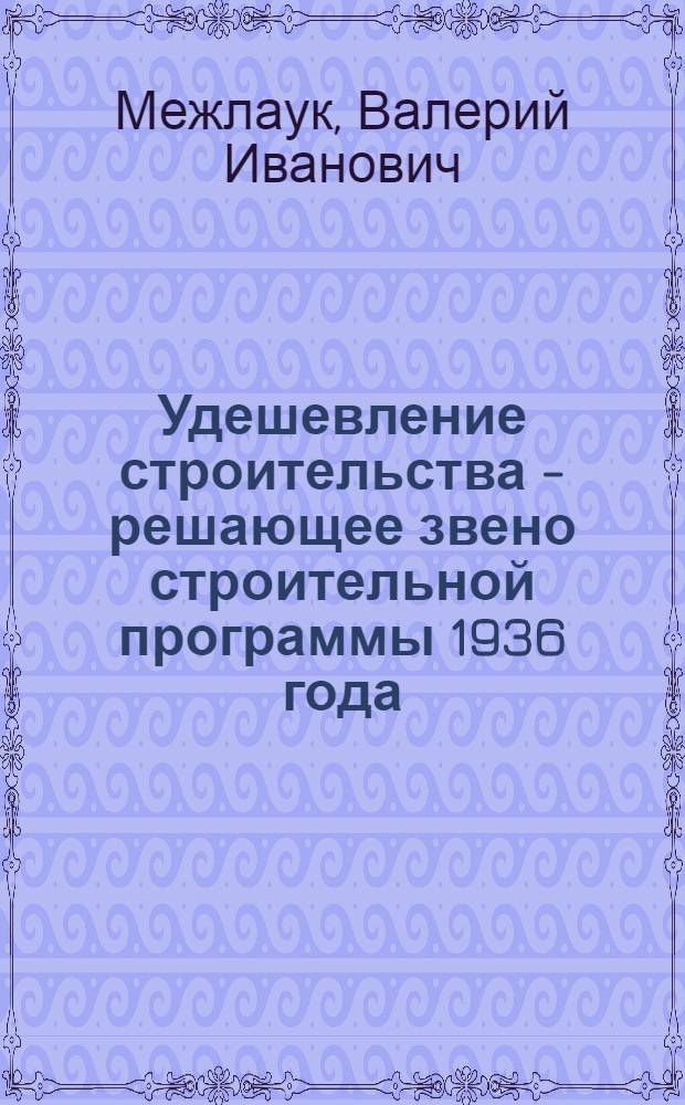 Удешевление строительства - решающее звено строительной программы 1936 года : Доклад 10 дек. 1935 г