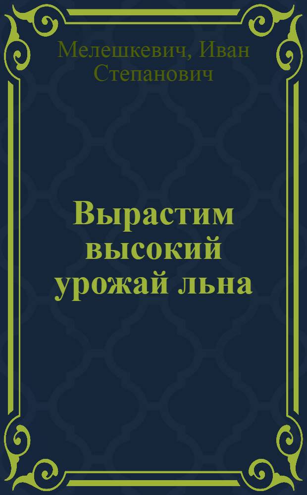 Вырастим высокий урожай льна : (В помощь колхоз. звеньям по культуре и обработке льна)