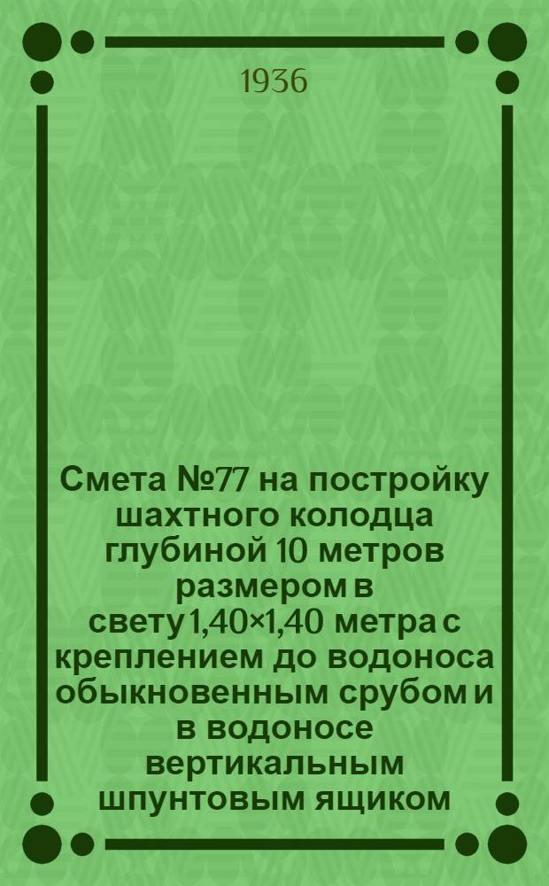 Смета № 77 на постройку шахтного колодца глубиной 10 метров размером в свету 1,40×1,40 метра с креплением до водоноса обыкновенным срубом и в водоносе вертикальным шпунтовым ящиком