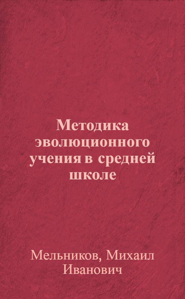 Методика эволюционного учения в средней школе : Пособие для высш. пед. учеб. заведений и препод. сред. школы : Утв. Наркомпросом РСФСР