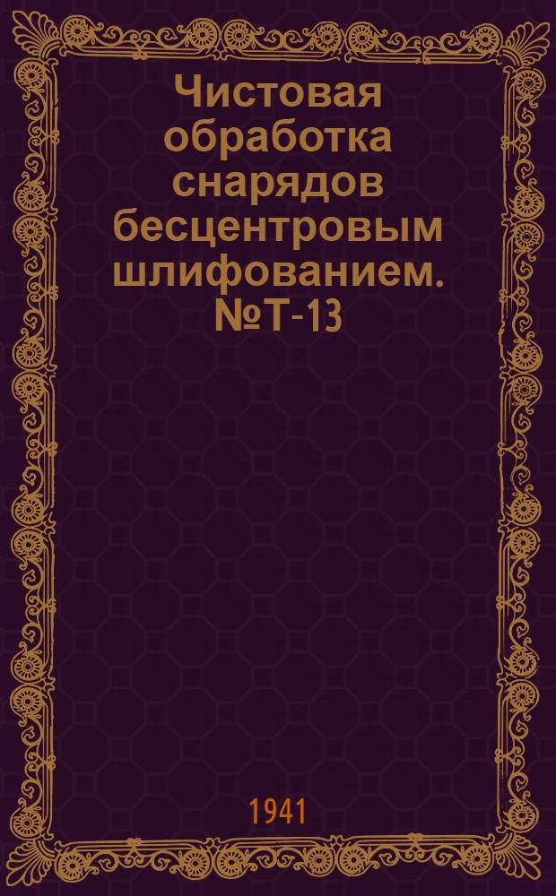 Чистовая обработка снарядов бесцентровым шлифованием. № Т-13 = Finishing Sholls by Center Less Grinding