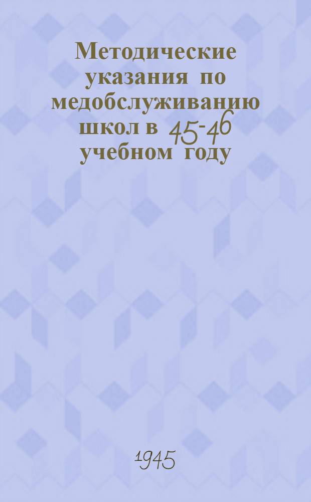Методические указания по медобслуживанию школ в 45-46 учебном году : Утв. Гл. врачебно-санитар. упр. НКПС 10-го авг. 1945 г.