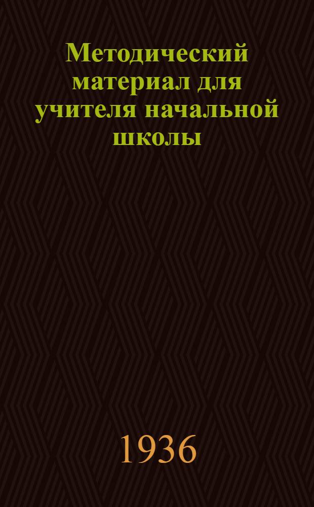 Методический материал для учителя начальной школы : На 2 полугодие 1935/36 учеб. года. IV класс