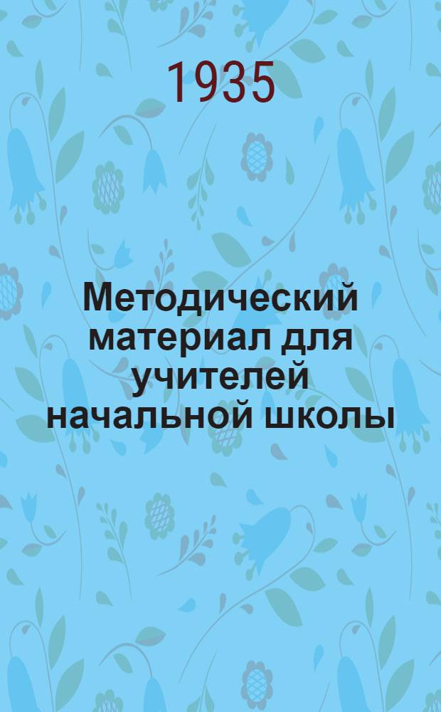 Методический материал для учителей начальной школы : С 15 февр. по 20 марта 1935 г. Класс 1-