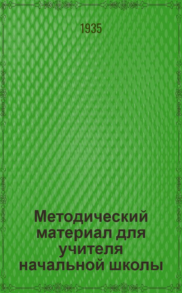 Методический материал для учителя начальной школы : С 1 апр. по 20 мая 1935 г